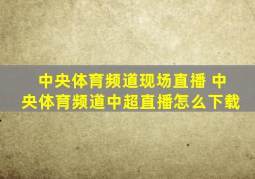 中央体育频道现场直播 中央体育频道中超直播怎么下载